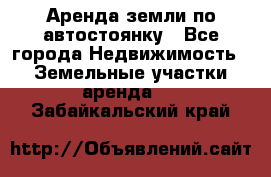 Аренда земли по автостоянку - Все города Недвижимость » Земельные участки аренда   . Забайкальский край